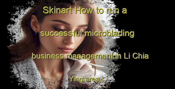 Skinart How to run a successful microblading business management in Li Chia Ying area | MicrobladingTraining | MicrobladingClasses | SkinartTraining-China